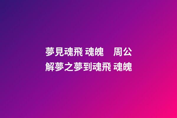 夢見魂飛 魂魄　周公解夢之夢到魂飛 魂魄